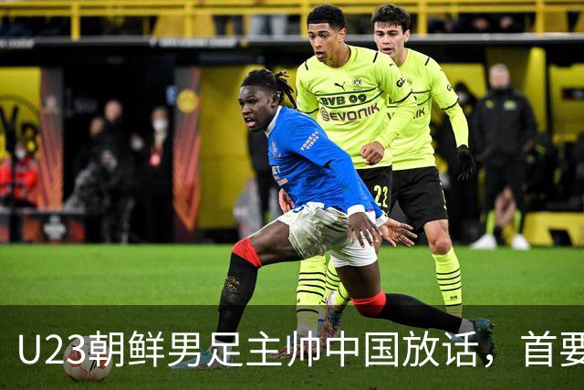 U23朝鲜男足主帅中国放话，首要目标小组出线，全力冲击奖牌